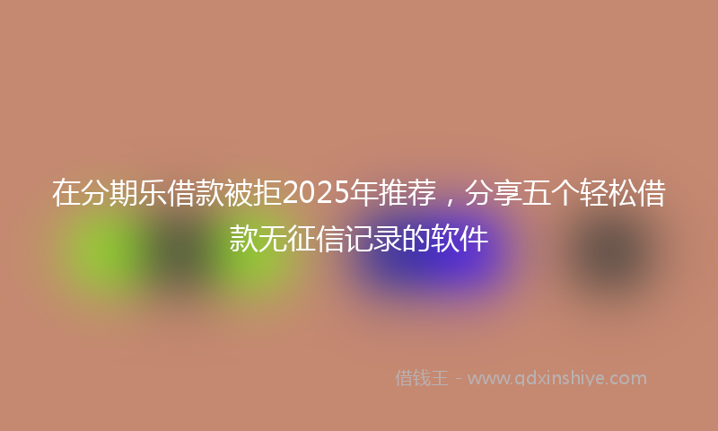 在分期乐借款被拒2025年推荐，分享五个轻松借款无征信记录的软件