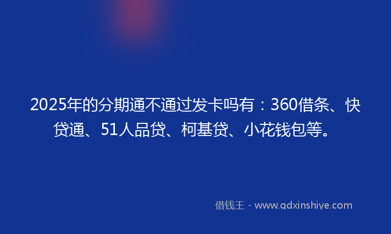 2025年的分期通不通过发卡吗有：360借条、快贷通、51人品贷、柯基贷、小花钱包等。