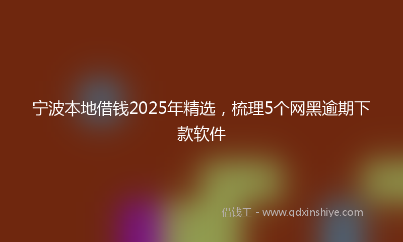 宁波本地借钱2025年精选，梳理5个网黑逾期下款软件