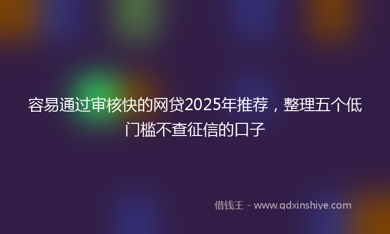 容易通过审核快的网贷2025年推荐，整理五个低门槛不查征信的口子