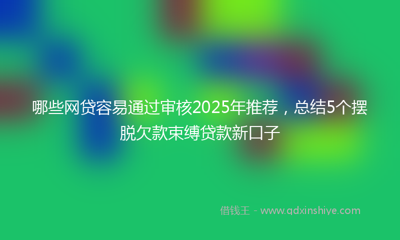 哪些网贷容易通过审核2025年推荐，总结5个摆脱欠款束缚贷款新口子