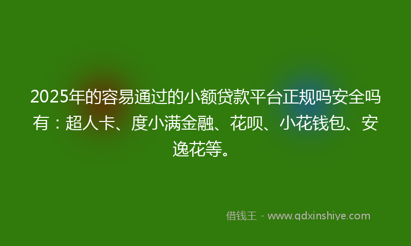 2025年的容易通过的小额贷款平台正规吗安全吗有：超人卡、度小满金融、花呗、小花钱包、安逸花等。