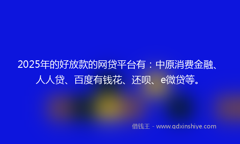 2025年的好放款的网贷平台有：中原消费金融、人人贷、百度有钱花、还呗、e微贷等。