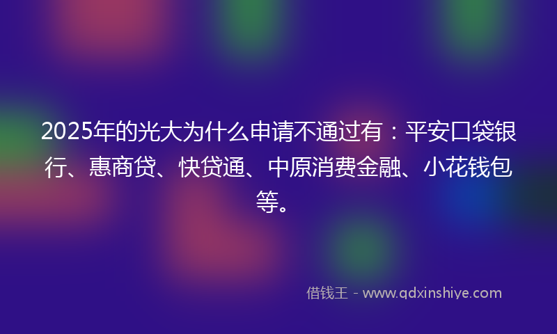 2025年的光大为什么申请不通过有：平安口袋银行、惠商贷、快贷通、中原消费金融、小花钱包等。