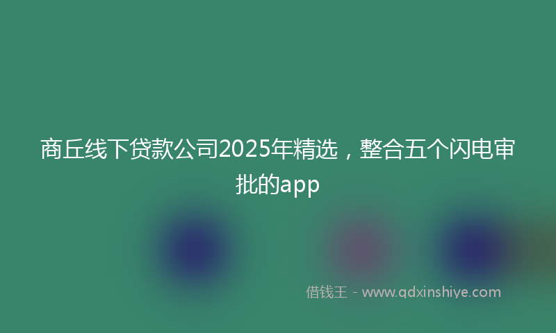 商丘线下贷款公司2025年精选，整合五个闪电审批的app