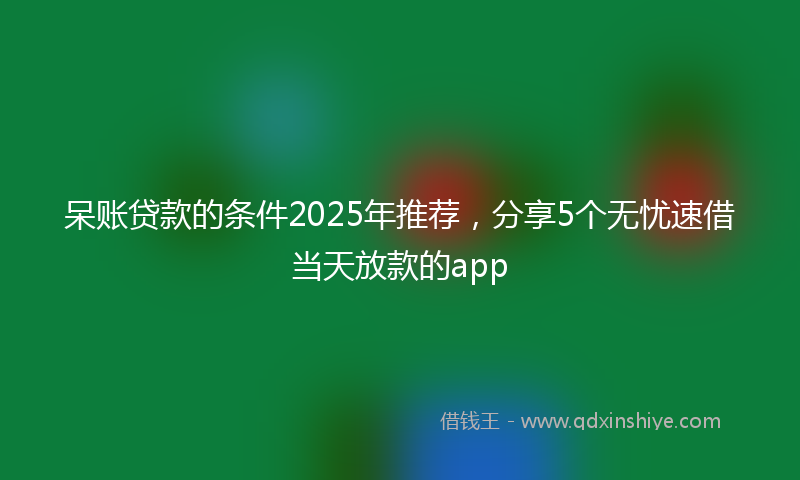 呆账贷款的条件2025年推荐，分享5个无忧速借当天放款的app