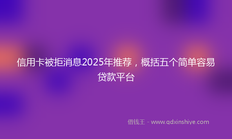 信用卡被拒消息2025年推荐，概括五个简单容易贷款平台