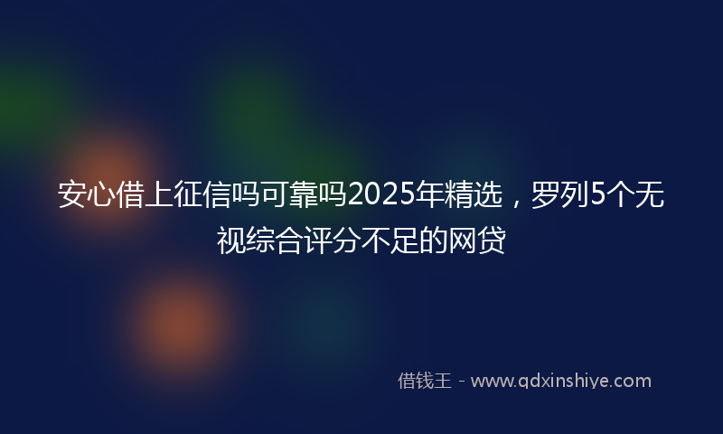 安心借上征信吗可靠吗2025年精选，罗列5个无视综合评分不足的网贷