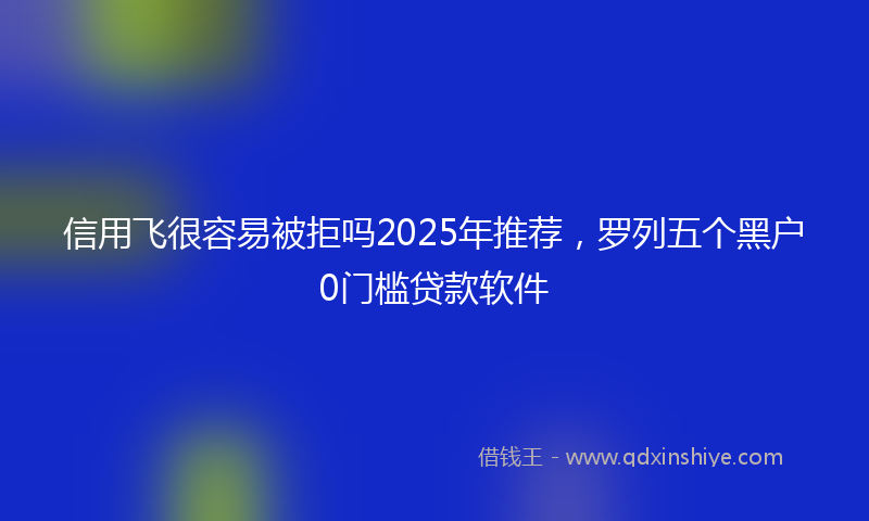 信用飞很容易被拒吗2025年推荐，罗列五个黑户0门槛贷款软件