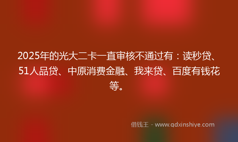 2025年的光大二卡一直审核不通过有：读秒贷、51人品贷、中原消费金融、我来贷、百度有钱花等。