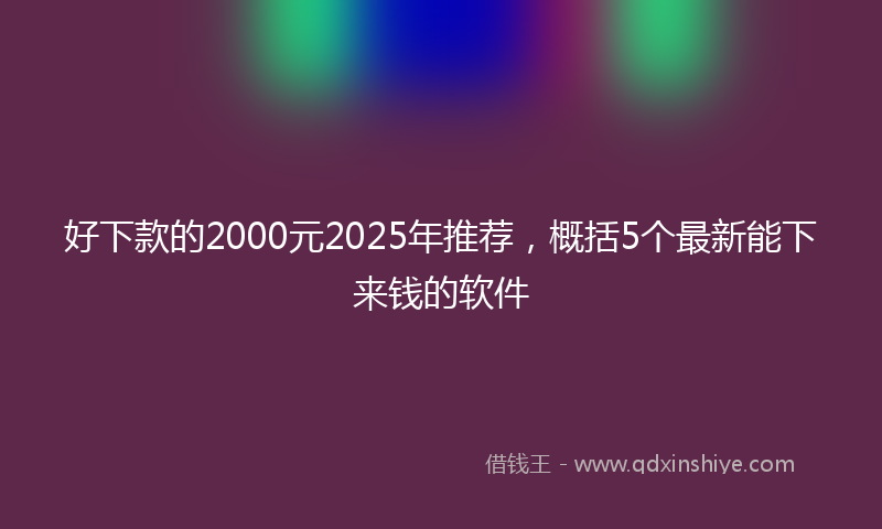 好下款的2000元2025年推荐，概括5个最新能下来钱的软件