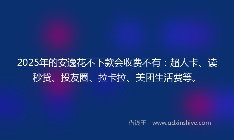 2025年的安逸花不下款会收费不有：超人卡、读秒贷、投友圈、拉卡拉、美团生活费等。