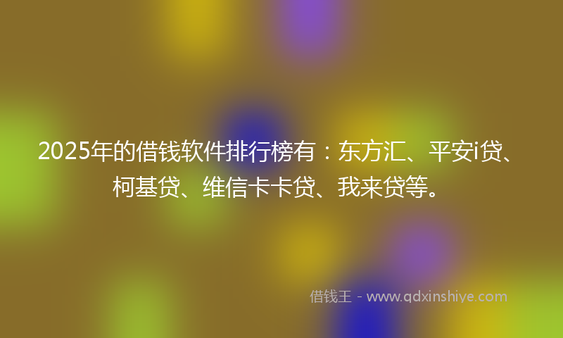 2025年的借钱软件排行榜有：东方汇、平安i贷、柯基贷、维信卡卡贷、我来贷等。