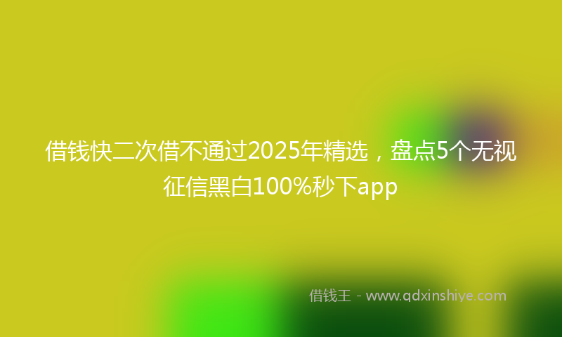 借钱快二次借不通过2025年精选，盘点5个无视征信黑白100%秒下app