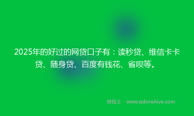2025年的好过的网贷口子有：读秒贷、维信卡卡贷、随身贷、百度有钱花、省呗等。