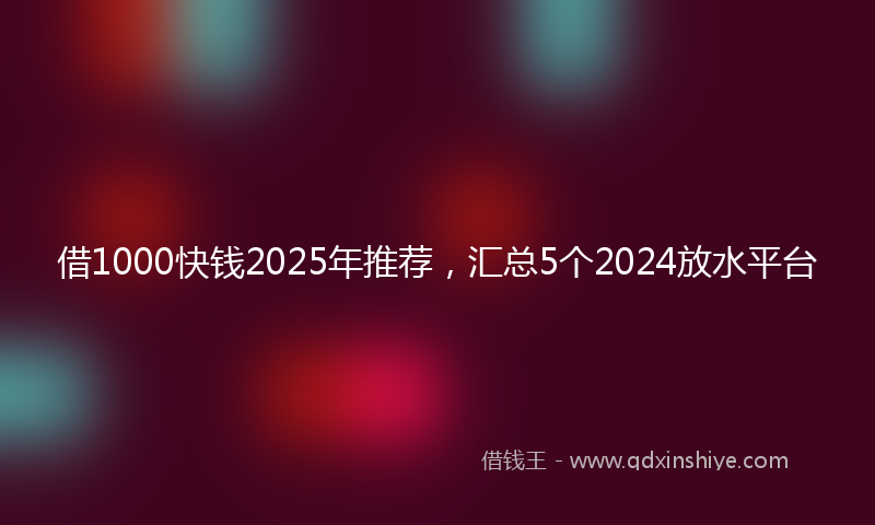 借1000快钱2025年推荐，汇总5个2024放水平台