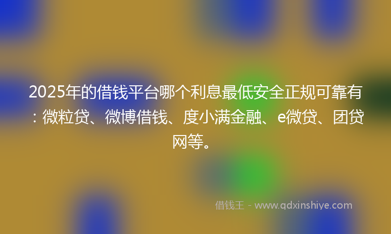 2025年的借钱平台哪个利息最低安全正规可靠有：微粒贷、微博借钱、度小满金融、e微贷、团贷网等。