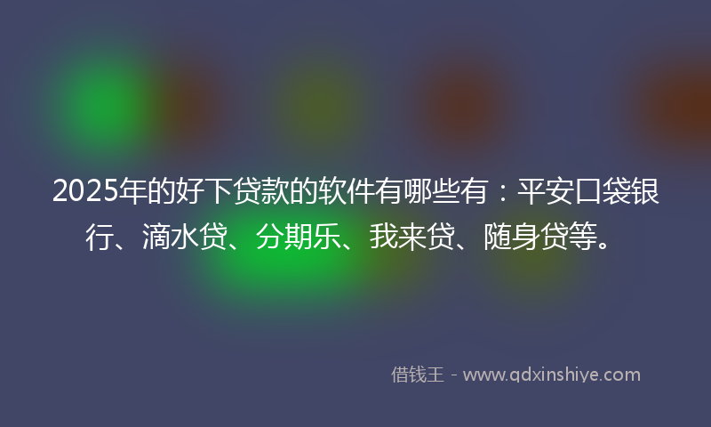 2025年的好下贷款的软件有哪些有：平安口袋银行、滴水贷、分期乐、我来贷、随身贷等。