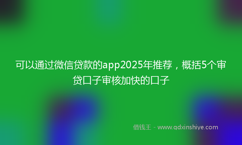 可以通过微信贷款的app2025年推荐，概括5个审贷口子审核加快的口子