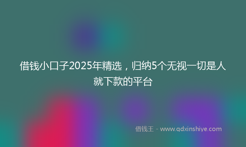 借钱小口子2025年精选，归纳5个无视一切是人就下款的平台