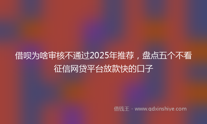 借呗为啥审核不通过2025年推荐，盘点五个不看征信网贷平台放款快的口子