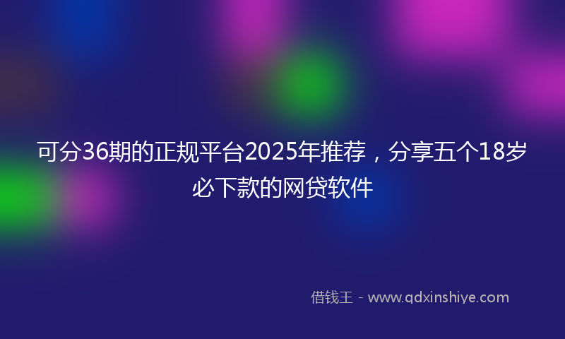 可分36期的正规平台2025年推荐，分享五个18岁必下款的网贷软件