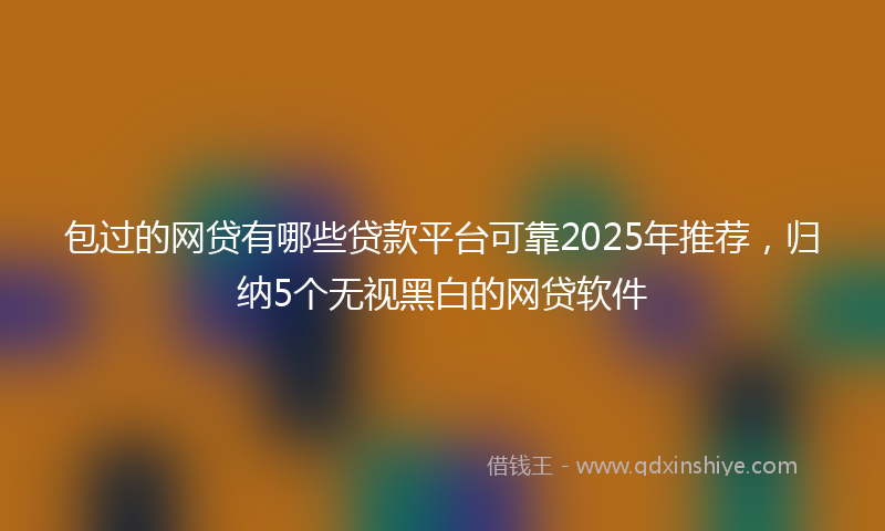 包过的网贷有哪些贷款平台可靠2025年推荐，归纳5个无视黑白的网贷软件