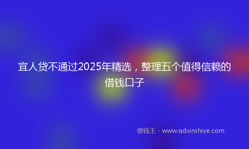宜人贷不通过2025年精选，整理五个值得信赖的借钱口子