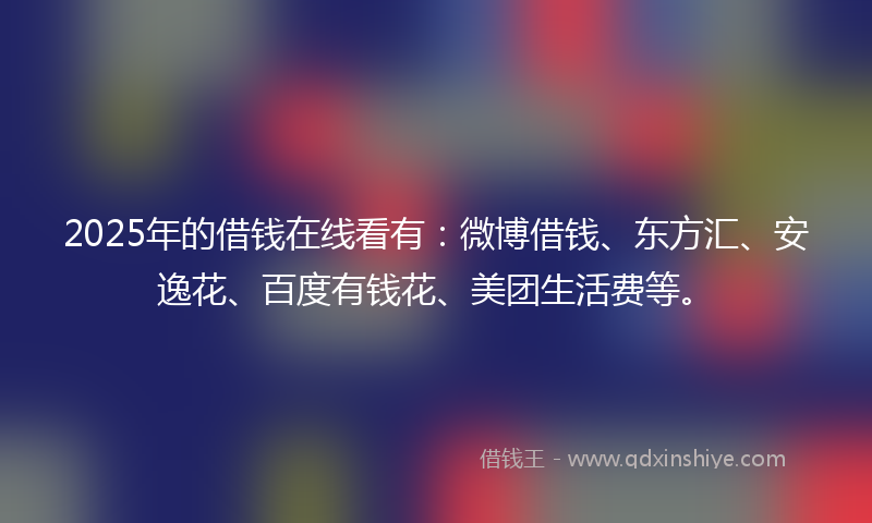 2025年的借钱在线看有：微博借钱、东方汇、安逸花、百度有钱花、美团生活费等。