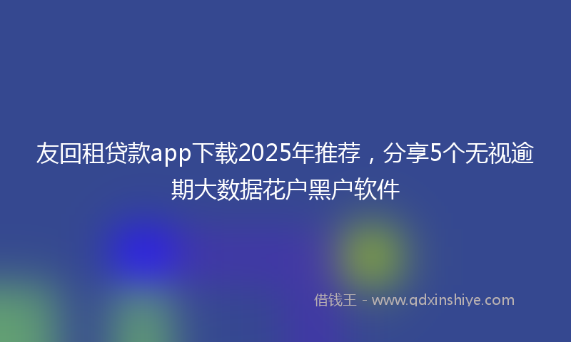 友回租贷款app下载2025年推荐，分享5个无视逾期大数据花户黑户软件