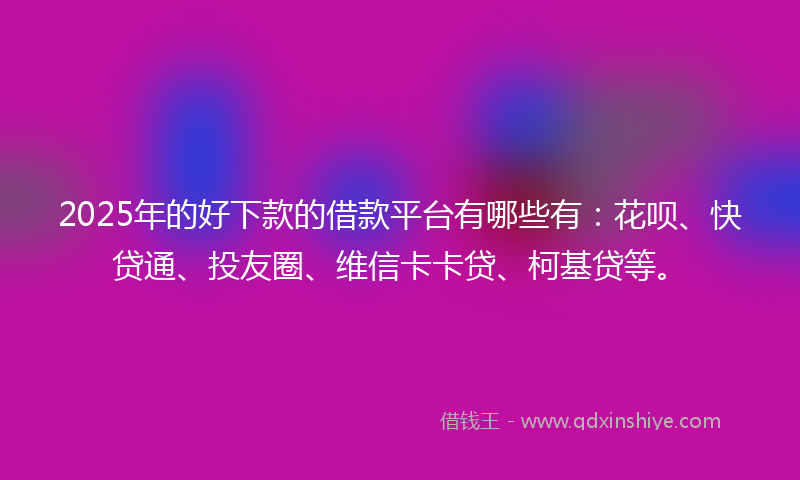 2025年的好下款的借款平台有哪些有：花呗、快贷通、投友圈、维信卡卡贷、柯基贷等。