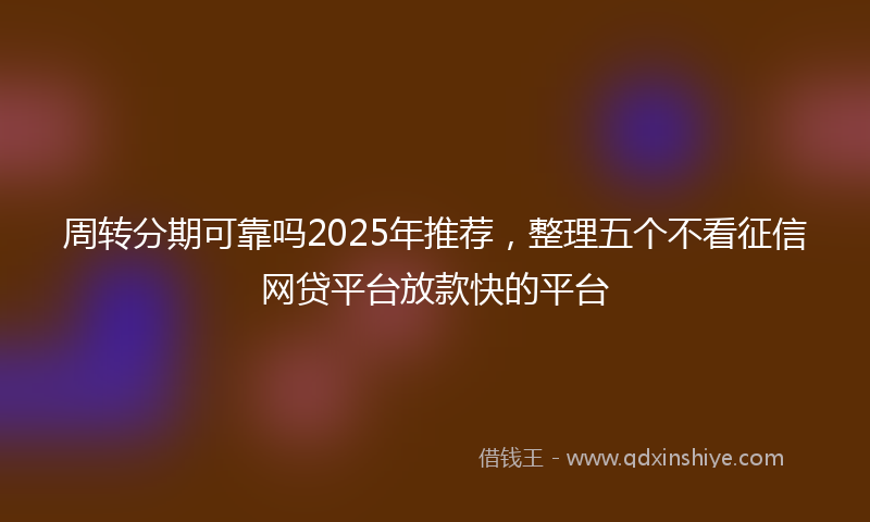 周转分期可靠吗2025年推荐，整理五个不看征信网贷平台放款快的平台