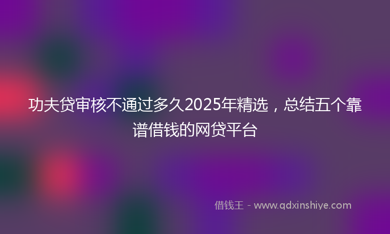 功夫贷审核不通过多久2025年精选，总结五个靠谱借钱的网贷平台