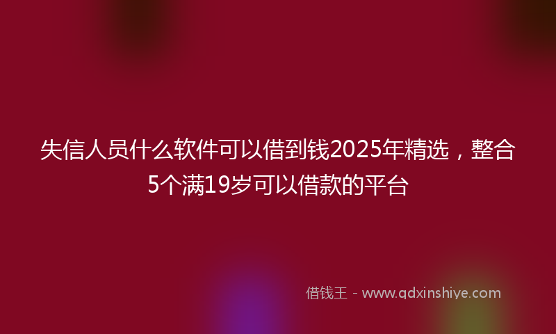 失信人员什么软件可以借到钱2025年精选，整合5个满19岁可以借款的平台