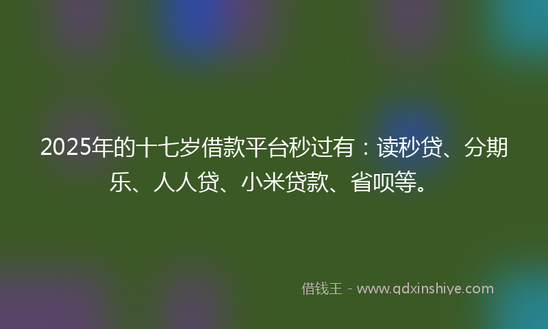 2025年的十七岁借款平台秒过有：读秒贷、分期乐、人人贷、小米贷款、省呗等。
