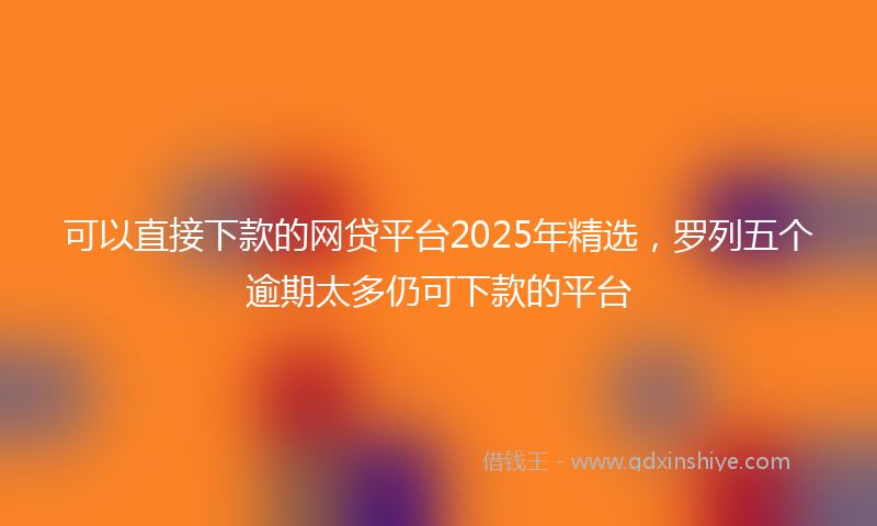 可以直接下款的网贷平台2025年精选，罗列五个逾期太多仍可下款的平台