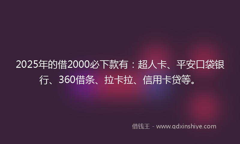 2025年的借2000必下款有：超人卡、平安口袋银行、360借条、拉卡拉、信用卡贷等。
