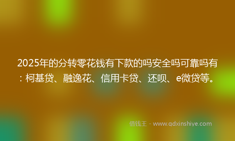 2025年的分转零花钱有下款的吗安全吗可靠吗有：柯基贷、融逸花、信用卡贷、还呗、e微贷等。