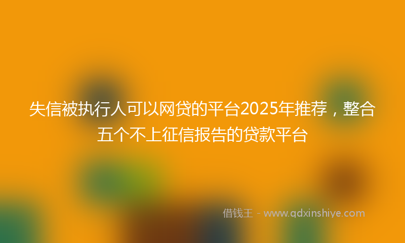 失信被执行人可以网贷的平台2025年推荐，整合五个不上征信报告的贷款平台