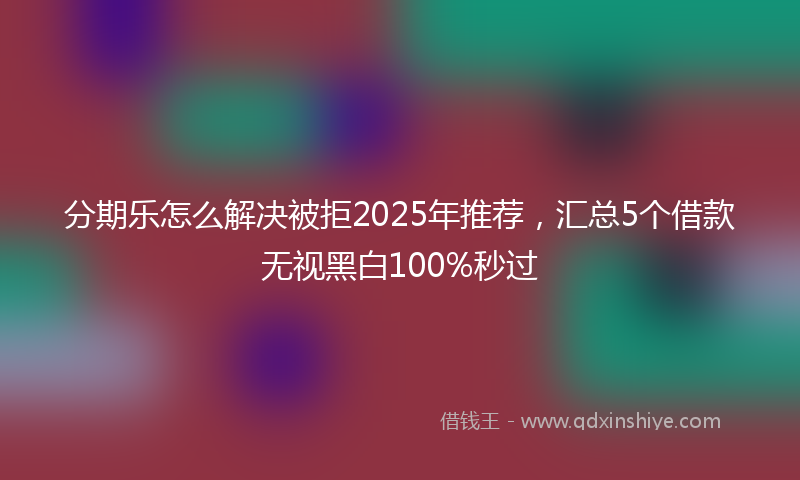 分期乐怎么解决被拒2025年推荐，汇总5个借款无视黑白100%秒过
