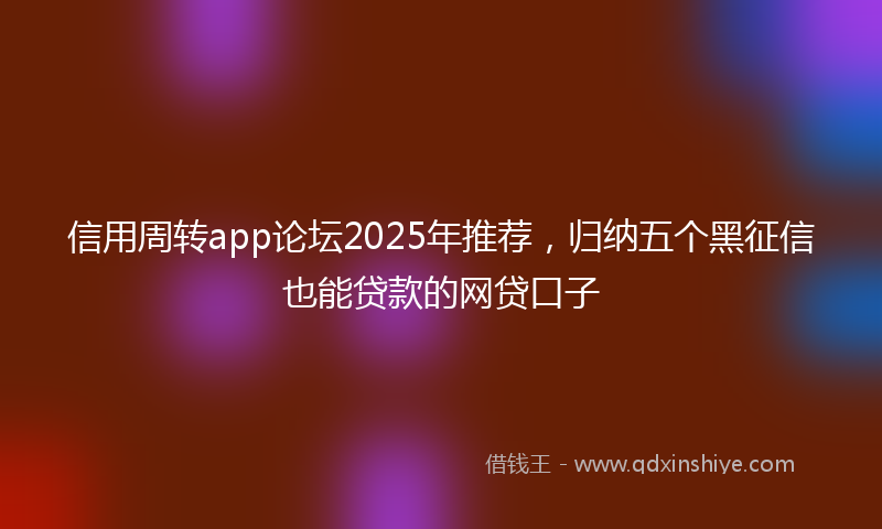 信用周转app论坛2025年推荐，归纳五个黑征信也能贷款的网贷口子
