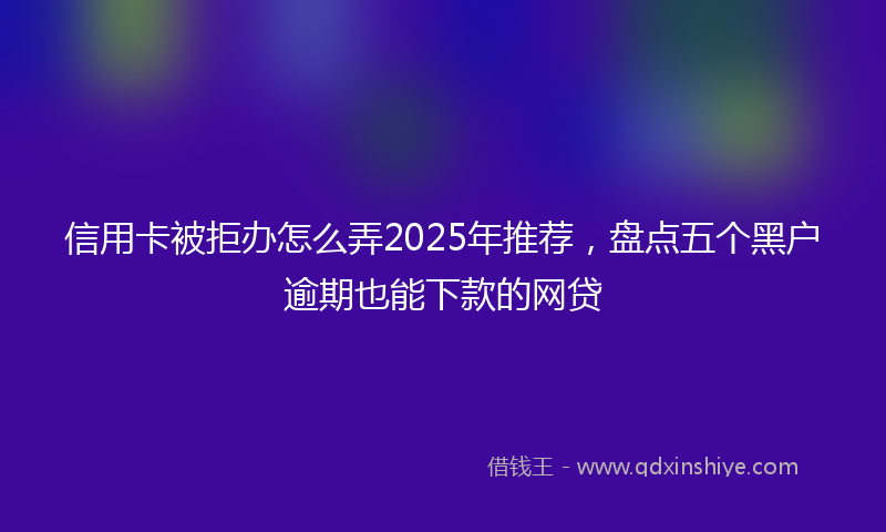 信用卡被拒办怎么弄2025年推荐，盘点五个黑户逾期也能下款的网贷