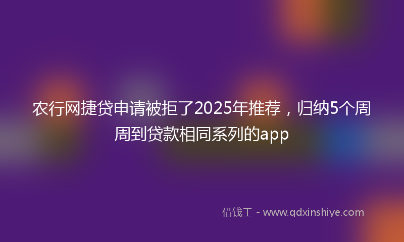 农行网捷贷申请被拒了2025年推荐，归纳5个周周到贷款相同系列的app