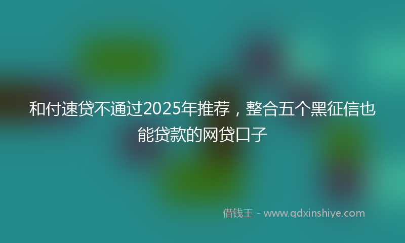 和付速贷不通过2025年推荐，整合五个黑征信也能贷款的网贷口子