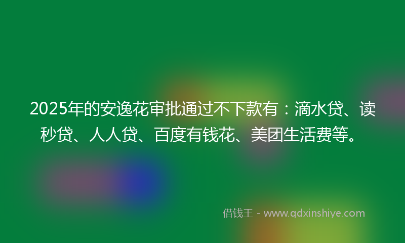 2025年的安逸花审批通过不下款有：滴水贷、读秒贷、人人贷、百度有钱花、美团生活费等。