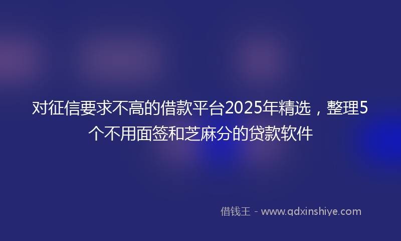 对征信要求不高的借款平台2025年精选，整理5个不用面签和芝麻分的贷款软件