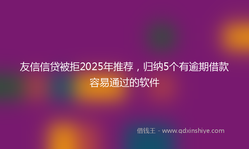 友信信贷被拒2025年推荐，归纳5个有逾期借款容易通过的软件