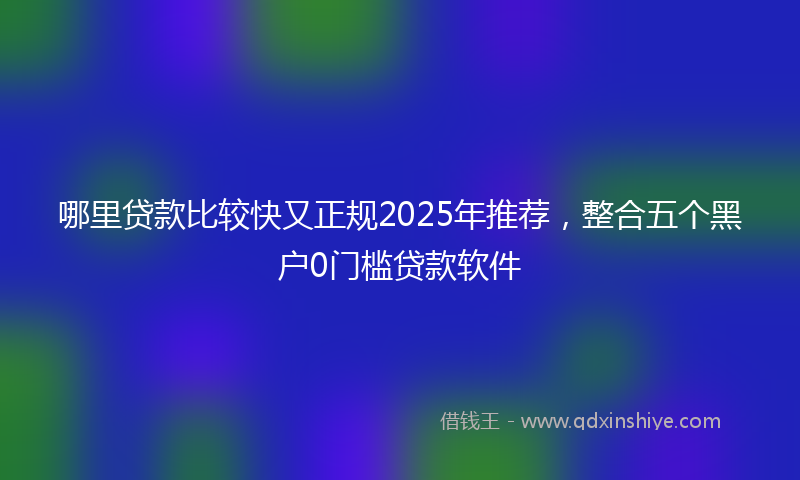 哪里贷款比较快又正规2025年推荐，整合五个黑户0门槛贷款软件