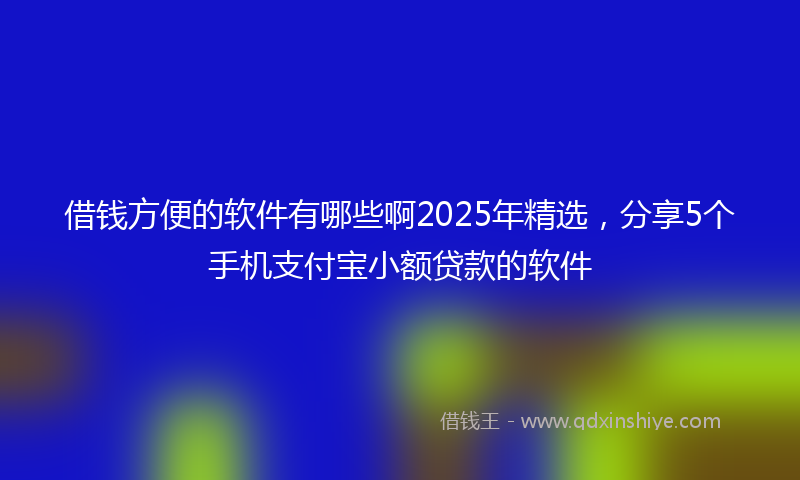 借钱方便的软件有哪些啊2025年精选，分享5个手机支付宝小额贷款的软件
