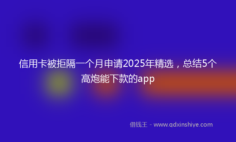 信用卡被拒隔一个月申请2025年精选，总结5个高炮能下款的app